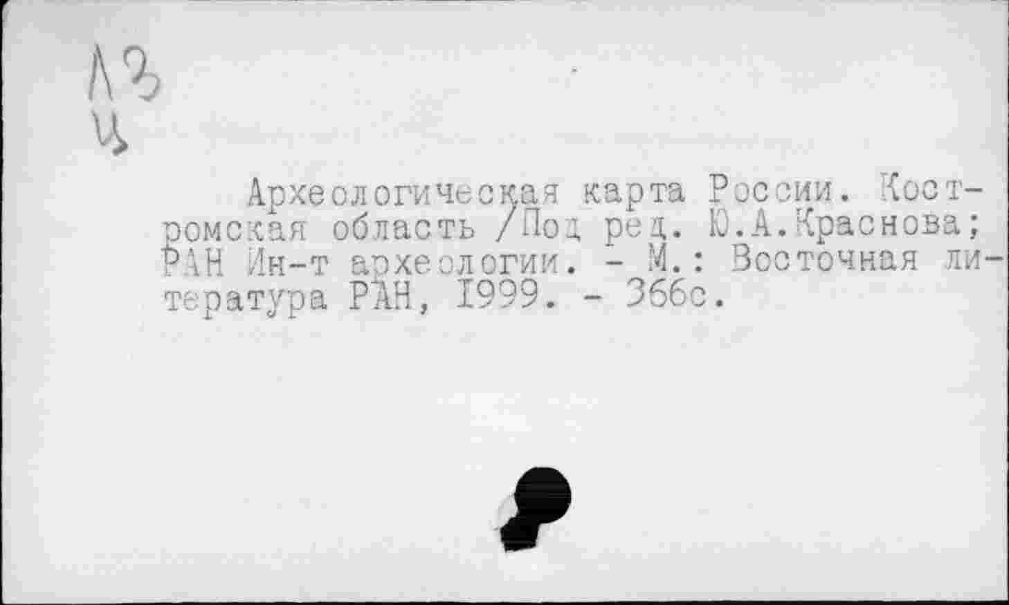 ﻿Археологическая карта России, костромская область /Под ред. Ю.А.Краснова; РАН Ин-т археологии. - М.: Восточная ли тература РАН, 1999. - Зббс.